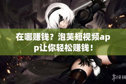 在哪赚钱？泡芙短视频app让你轻松赚钱！