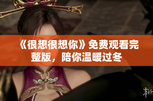 《很想很想你》免费观看完整版，陪你温暖过冬