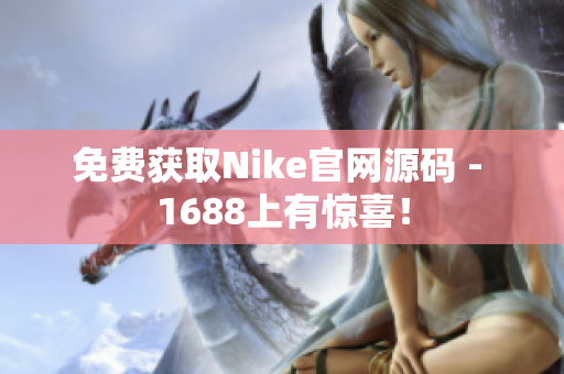 免费获取Nike官网源码 - 1688上有惊喜！