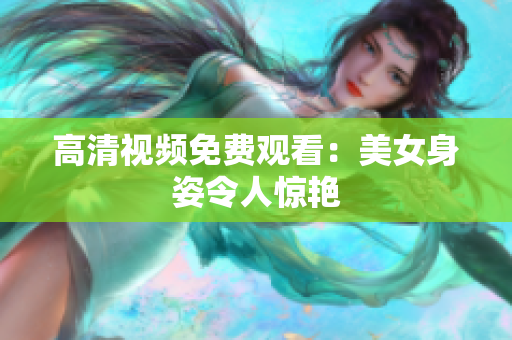 高清视频免费观看：美女身姿令人惊艳