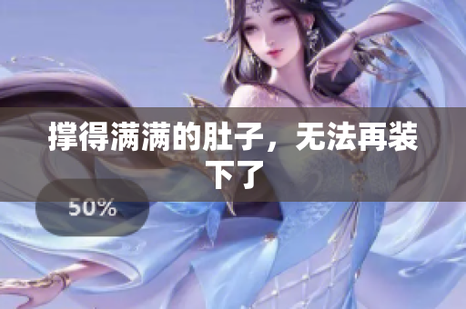 撑得满满的肚子，无法再装下了