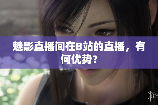 魅影直播间在B站的直播，有何优势？