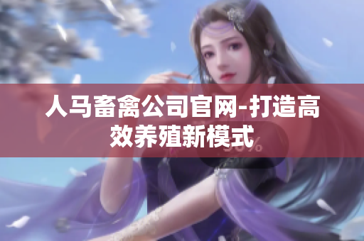 人马畜禽公司官网-打造高效养殖新模式