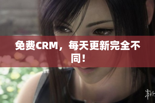 免费CRM，每天更新完全不同！