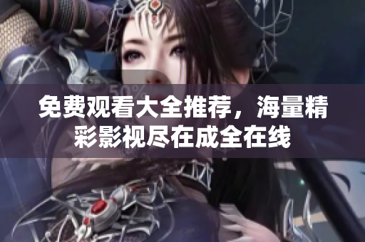 免费观看大全推荐，海量精彩影视尽在成全在线