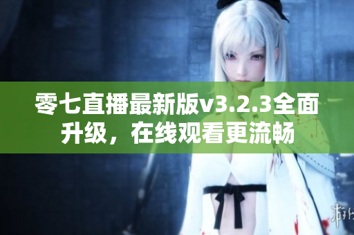 零七直播最新版v3.2.3全面升级，在线观看更流畅