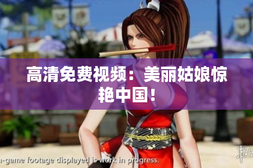 高清免费视频：美丽姑娘惊艳中国！