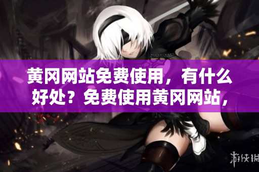 黄冈网站免费使用，有什么好处？免费使用黄冈网站，优势多多！