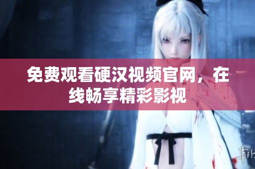 免费观看硬汉视频官网，在线畅享精彩影视