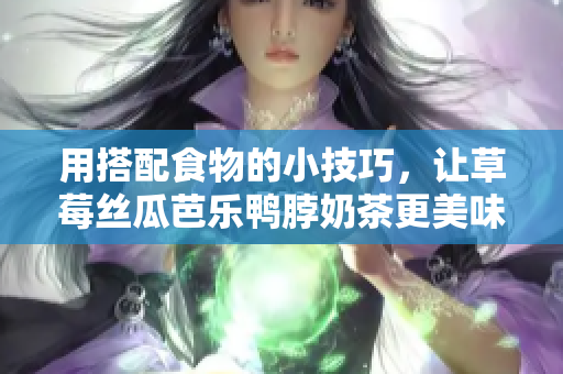 用搭配食物的小技巧，让草莓丝瓜芭乐鸭脖奶茶更美味