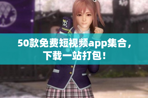 50款免费短视频app集合，下载一站打包！