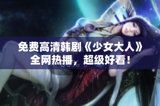 免费高清韩剧《少女大人》全网热播，超级好看！