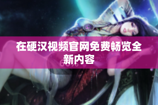 在硬汉视频官网免费畅览全新内容