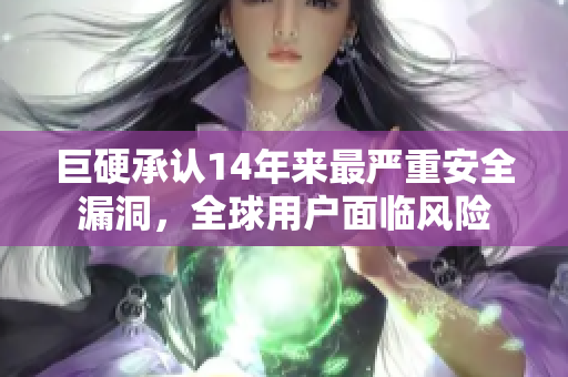 巨硬承认14年来最严重安全漏洞，全球用户面临风险