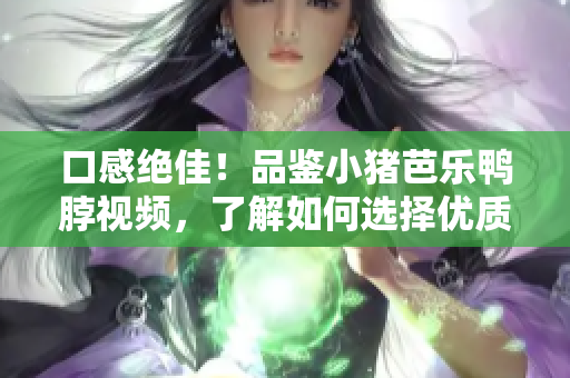 口感绝佳！品鉴小猪芭乐鸭脖视频，了解如何选择优质美食