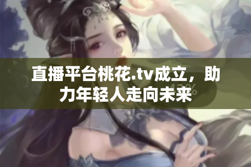 直播平台桃花.tv成立，助力年轻人走向未来