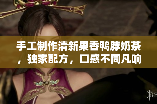 手工制作清新果香鸭脖奶茶，独家配方，口感不同凡响！