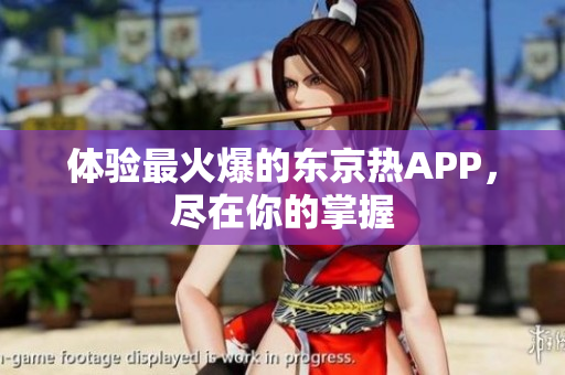 体验最火爆的东京热APP，尽在你的掌握