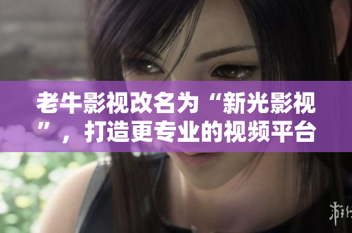 老牛影视改名为“新光影视”，打造更专业的视频平台