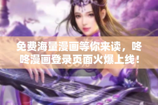 免费海量漫画等你来读，咚咚漫画登录页面火爆上线！