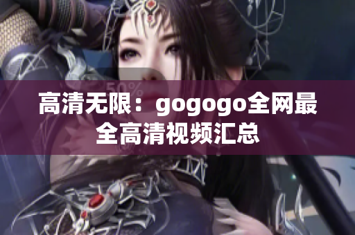 高清无限：gogogo全网最全高清视频汇总