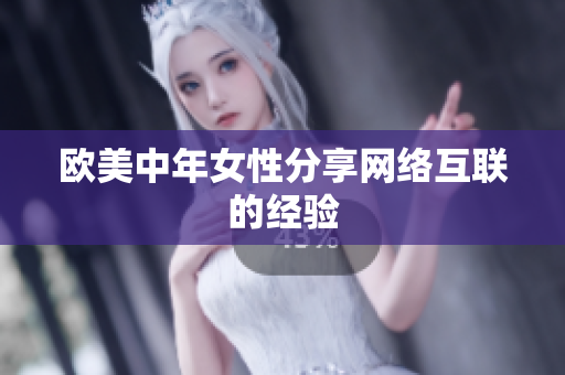 欧美中年女性分享网络互联的经验