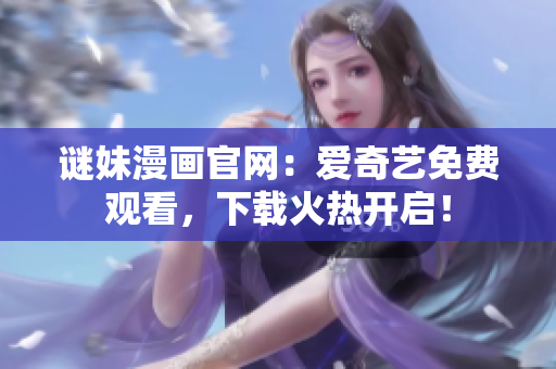 谜妹漫画官网：爱奇艺免费观看，下载火热开启！