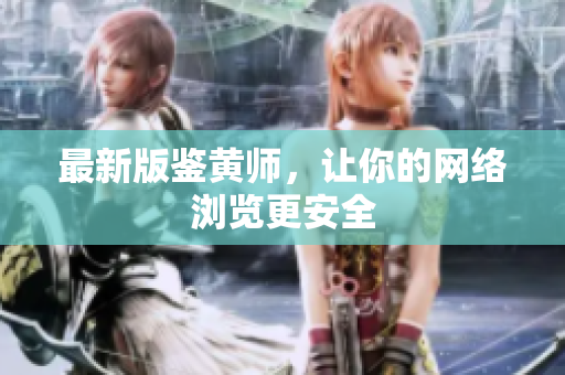 最新版鉴黄师，让你的网络浏览更安全
