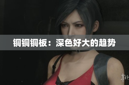 铜铜铜板：深色好大的趋势