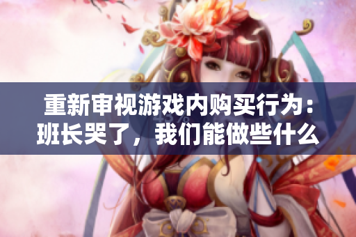 重新审视游戏内购买行为：班长哭了，我们能做些什么？