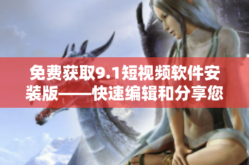免费获取9.1短视频软件安装版——快速编辑和分享您的生活