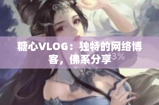 糖心VLOG：独特的网络博客，佛系分享
