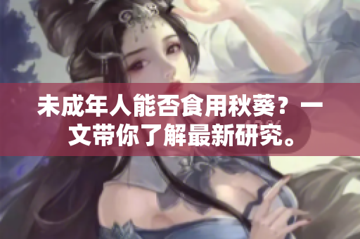 未成年人能否食用秋葵？一文带你了解最新研究。