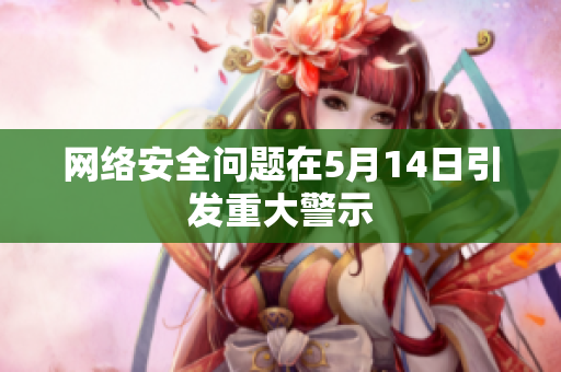 网络安全问题在5月14日引发重大警示