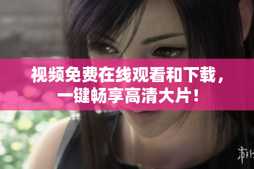 视频免费在线观看和下载，一键畅享高清大片！