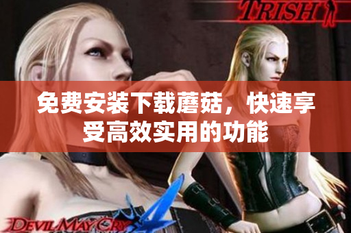 免费安装下载蘑菇，快速享受高效实用的功能