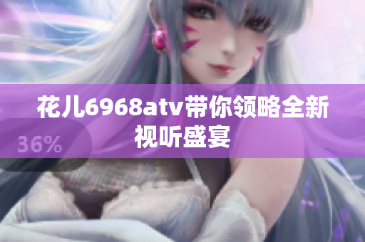 花儿6968atv带你领略全新视听盛宴