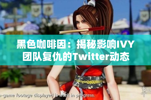 黑色咖啡因：揭秘影响IVY团队复仇的Twitter动态
