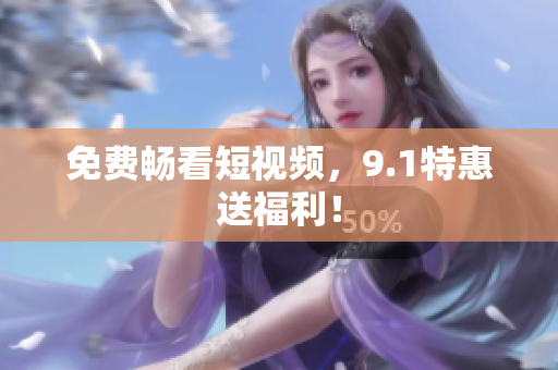 免费畅看短视频，9.1特惠送福利！