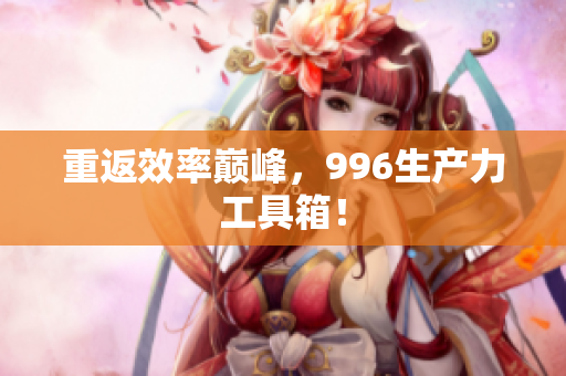 重返效率巅峰，996生产力工具箱！