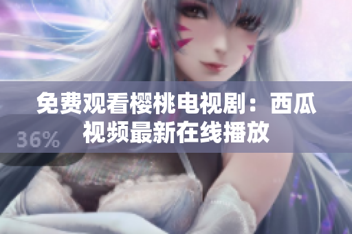 免费观看樱桃电视剧：西瓜视频最新在线播放