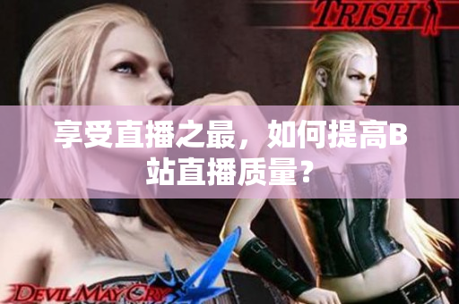 享受直播之最，如何提高B站直播质量？