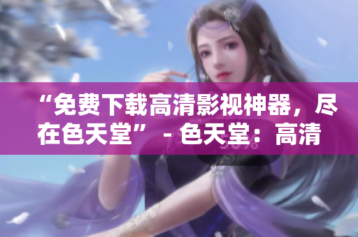 “免费下载高清影视神器，尽在色天堂” - 色天堂：高清影视神器，限时免费下载