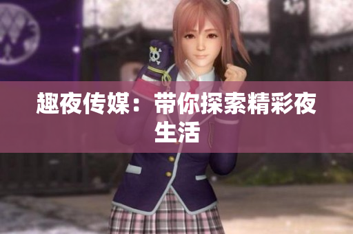 趣夜传媒：带你探索精彩夜生活