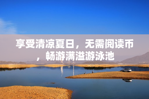 享受清凉夏日，无需阅读币，畅游满溢游泳池