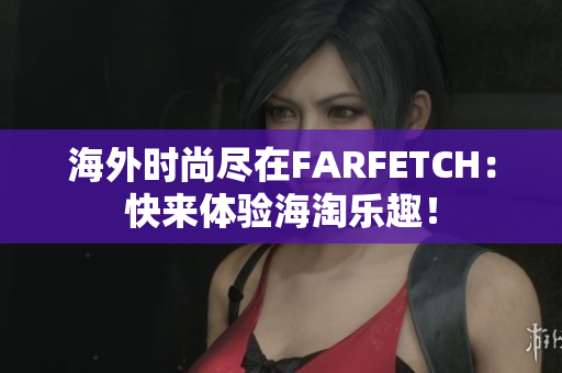 海外时尚尽在FARFETCH：快来体验海淘乐趣！