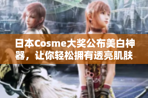 日本Cosme大奖公布美白神器，让你轻松拥有透亮肌肤