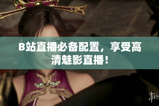 B站直播必备配置，享受高清魅影直播！