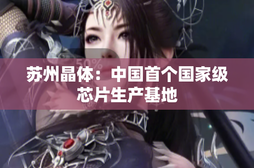 苏州晶体：中国首个国家级芯片生产基地