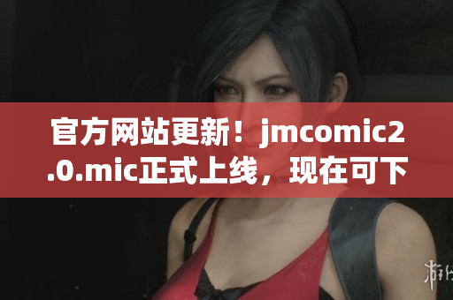 官方网站更新！jmcomic2.0.mic正式上线，现在可下载！